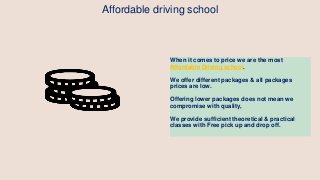 Affordable driving school
When it comes to price we are the most
Affordable Driving school.
We offer different packages & all packages
prices are low.
Offering lower packages does not mean we
compromise with quality,
We provide sufficient theoretical & practical
classes with Free pick up and drop off.
 