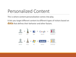 Personalized Content
This is where content personalization comes into play.
It lets you target different content to different types of visitors based on
data that defines their behavior and other factors.
 