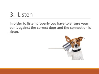 3. Listen
In order to listen properly you have to ensure your
ear is against the correct door and the connection is
clean.
 