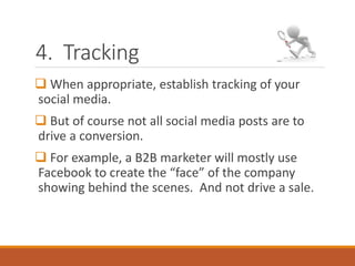 4. Tracking
 When appropriate, establish tracking of your
social media.
 But of course not all social media posts are to
drive a conversion.
 For example, a B2B marketer will mostly use
Facebook to create the “face” of the company
showing behind the scenes. And not drive a sale.
 