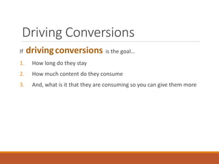 Driving Conversions
If drivingconversions is the goal…
1. How long do they stay
2. How much content do they consume
3. And, what is it that they are consuming so you can give them more
 