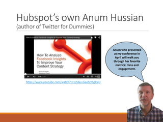Hubspot’s own Anum Hussian
(author of Twitter for Dummies)
https://www.youtube.com/watch?t=105&v=6aehIYSgYwU
Anum who presented
at my conference in
April will walk you
through her favorite
metrics: fans and
engagement.
 