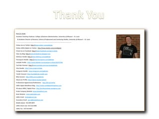 Perry D. Drake
Assistant Teaching Professor, College of Business Administration, University of Missouri – St. Louis
& Academic Director of Business, School of Professional and Continuing Studies, University of Missouri – St. Louis
---------------------------------------------------------------------------------------------------------------------
Follow me on Twitter: http://www.twitter.com/pddrake
Follow UMSL|Digital on Twitter: http://www.tiwtter.com/umsldigital
Friend me on Facebook: http://www.facebook.com/perry.drake
View my Blog: http://www.drakedirect.blogspot.com
Delicious Handle: http://www.delicious.com/pddrake
Foursquare Handle: http://www.foursquare.com/pddrake
Linkedin Profile: http://www.linkedin.com/pub/perry-drake/40/47/936
YouTube Channel: http://www.youtube.com/user/profpddrake
Vine Handle: http://vine.co/perry.drake
Instagram Handle: www.instagram.com/pddrake
Tumblr Account: http://profpddrake.tumblr.com
Bitly Account: http://bitly.com/u/pddrake
About.me Profile: http://about.me/perrydrake
Professional Appearances/Publicatons: http://bit.ly/UnlJTq
UMSL Digital MindShare Blog: http://www.umsldigitalmindshare.com
All about UMSL| Digital Press: http://professordrake.wordpress.com
Drake Company Website: www.drakedirect.com
Book Website: www.optimaldm.com
UMSL Email: drakep@umsl.edu
Secondary Email: perry@drakedirect.com
Mobile (best): 914-299-4879
UMSL Direct Line: 314-516-6490
UMSL Fax: 314-516-6827
 