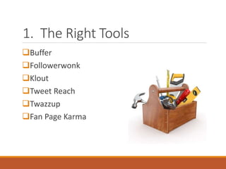 1. The Right Tools
Buffer
Followerwonk
Klout
Tweet Reach
Twazzup
Fan Page Karma
 