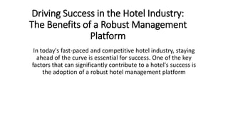 Driving Success in the Hotel Industry:
The Benefits of a Robust Management
Platform
In today's fast-paced and competitive hotel industry, staying
ahead of the curve is essential for success. One of the key
factors that can significantly contribute to a hotel's success is
the adoption of a robust hotel management platform
 