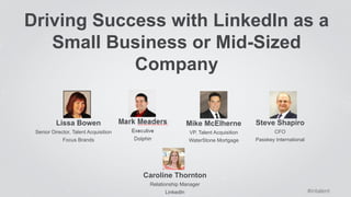 Driving Success with LinkedIn as a 
Small Business or Mid-Sized 
Company 
Caroline Thornton 
Relationship Manager 
LinkedIn 
Lissa Bowen 
Senior Director, Talent Acquisition 
Focus Brands 
Mike McElherne 
VP, Talent Acquisition 
WaterStone Mortgage 
Mark Meaders 
Executive 
Dolphin 
Steve Shapiro 
CFO 
Passkey International 
#intalent 
 