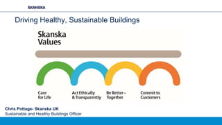 Driving Healthy, Sustainable Buildings
Chris Pottage- Skanska UK
Sustainable and Healthy Buildings Officer
 