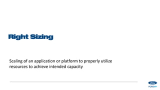 Right Sizing
Scaling of an application or platform to properly utilize
resources to achieve intended capacity
 