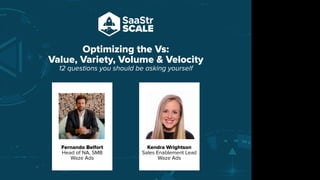 Optimizing the Vs:
Value, Variety, Volume & Velocity
12 questions you should be asking yourself
Do not place text, or graphics
in any of the red space
Your faces will be
here
Logo Overlays will
be here
DO NOT DELETE
SaaStr Team will delete these
guides in review.
Fernando Belfort
Head of NA, SMB
Waze Ads
Kendra Wrightson
Sales Enablement Lead
Waze Ads
 