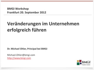 BMGI Workshop
Frankfurt 20. September 2012


Veränderungen im Unternehmen
erfolgreich führen


Dr. Michael Ohler, Principal bei BMGI

Michael.Ohler@bmgi.com
http://www.bmgi.com
 