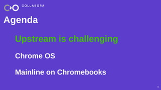4
Agenda
Upstream is challenging
Chrome OS
Mainline on Chromebooks
 