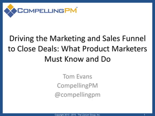Driving the Marketing and Sales Funnel
to Close Deals: What Product Marketers
Must Know and Do
Tom Evans
CompellingPM
@compellingpm
Copyright 2013 - 2015. The Lûcrum Group, Inc. 1
 