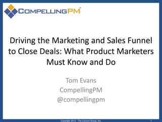 Driving the Marketing and Sales Funnel
to Close Deals: What Product Marketers
Must Know and Do
Tom Evans
CompellingPM
@compellingpm
Copyright 2013. The Lûcrum Group, Inc.

1

 