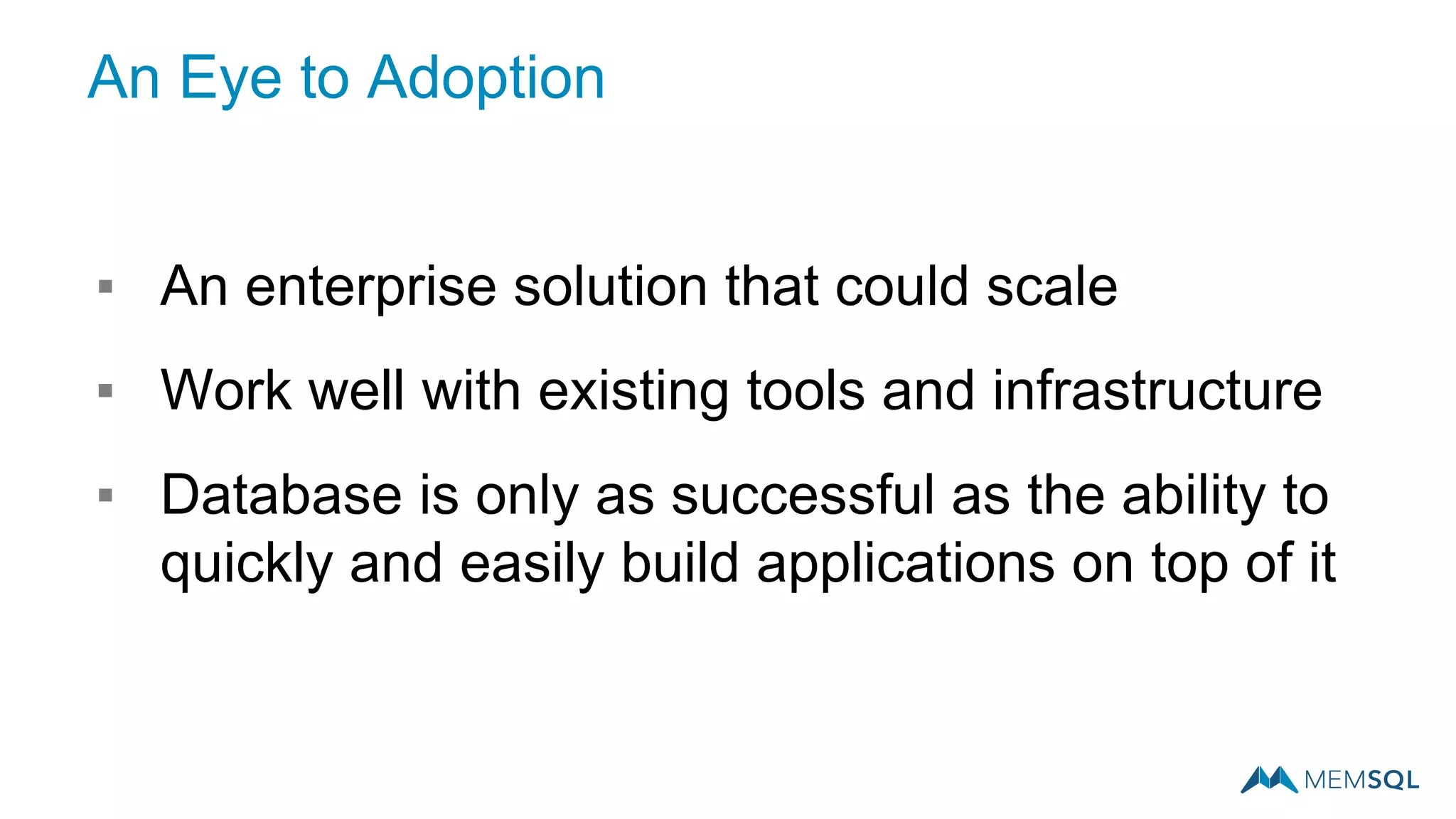 ▪ An enterprise solution that could scale
▪ Work well with existing tools and infrastructure
▪ Database is only as successful as the ability to
quickly and easily build applications on top of it
An Eye to Adoption
 