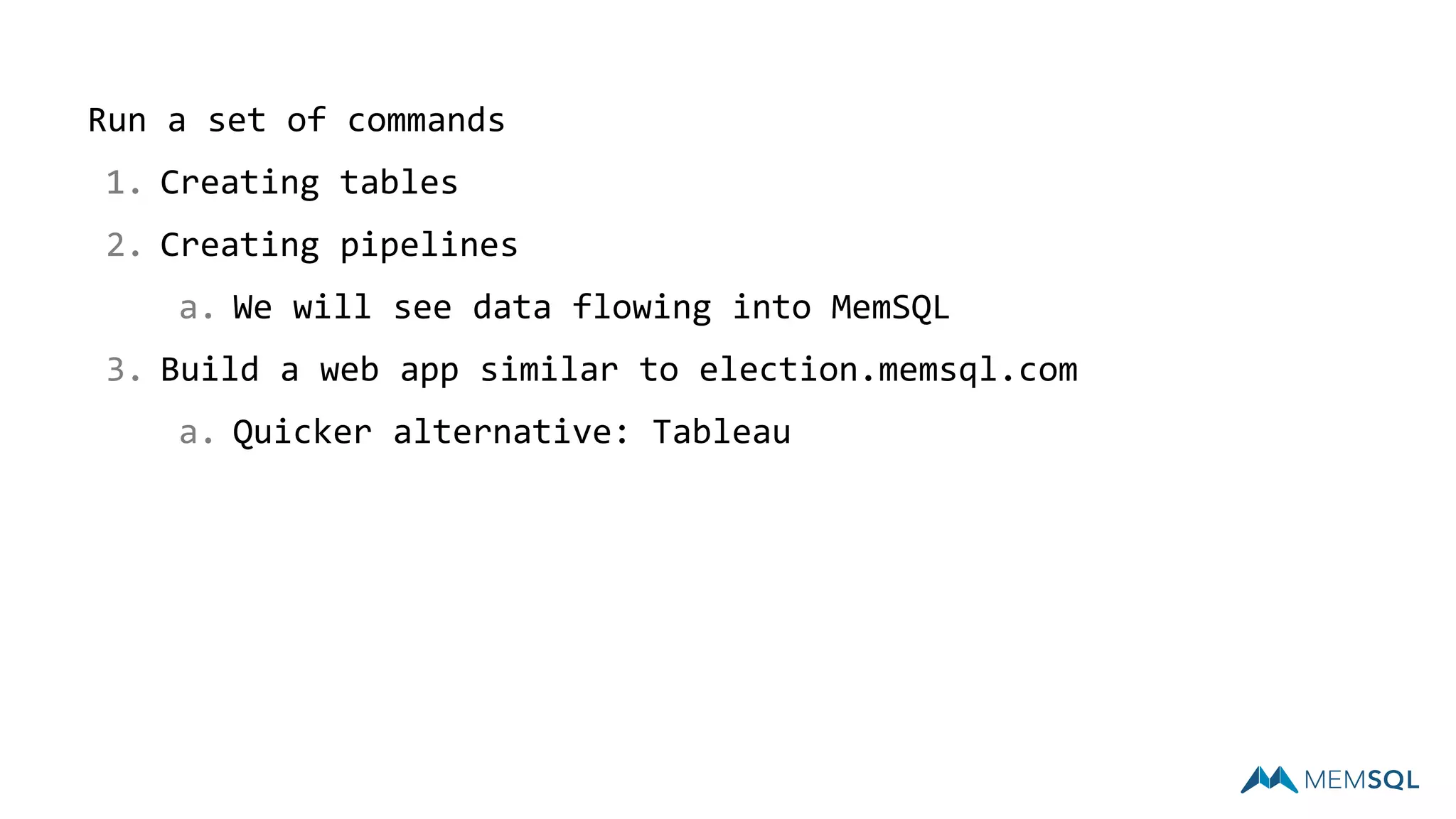 Run a set of commands
1. Creating tables
2. Creating pipelines
a. We will see data flowing into MemSQL
3. Build a web app similar to election.memsql.com
a. Quicker alternative: Tableau
 