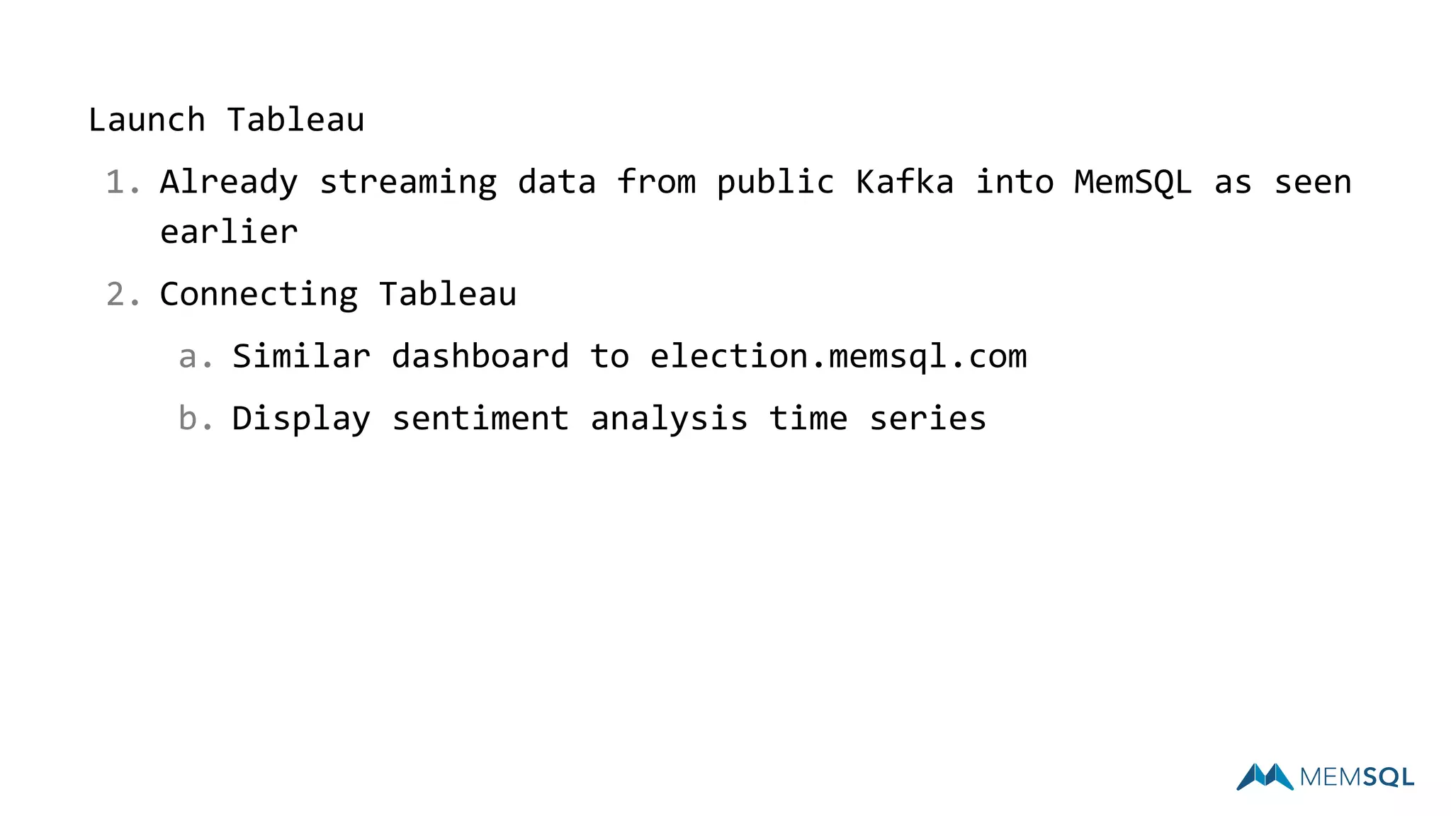 Launch Tableau
1. Already streaming data from public Kafka into MemSQL as seen
earlier
2. Connecting Tableau
a. Similar dashboard to election.memsql.com
b. Display sentiment analysis time series
 