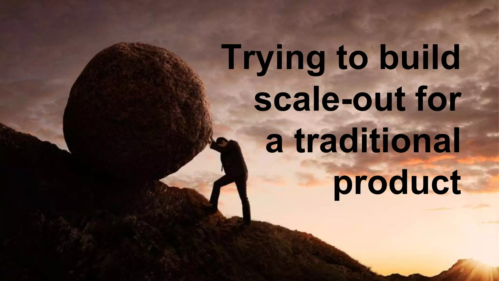 Trying to build
scale-out for
a traditional
product
 