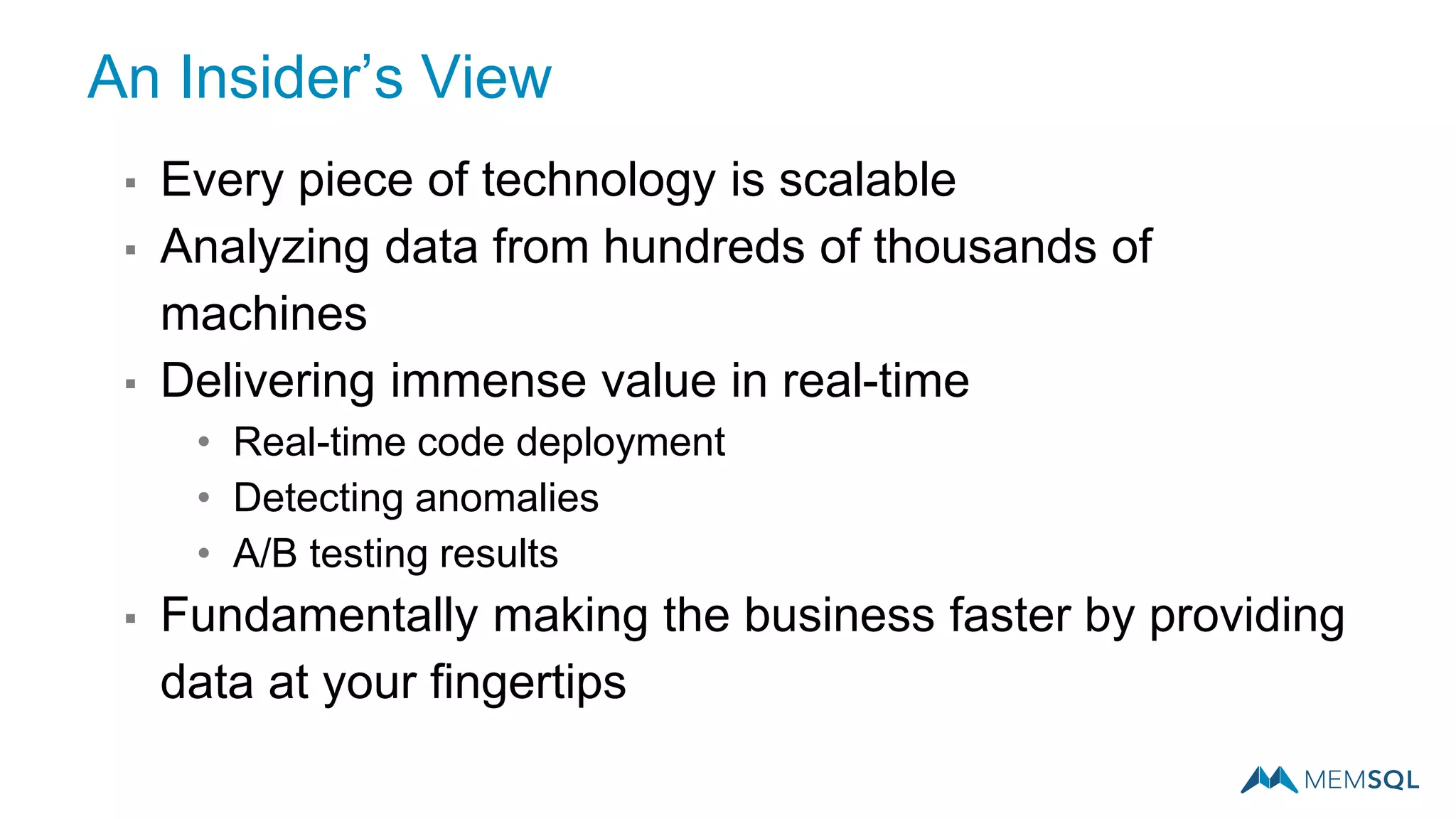▪ Every piece of technology is scalable
▪ Analyzing data from hundreds of thousands of
machines
▪ Delivering immense value in real-time
• Real-time code deployment
• Detecting anomalies
• A/B testing results
▪ Fundamentally making the business faster by providing
data at your fingertips
An Insider’s View
 