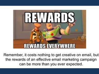 Remember, it costs nothing to get creative on email, but
the rewards of an effective email marketing campaign
can be more than you ever expected.
 