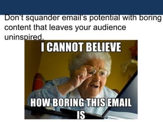Don’t squander email’s potential with boring
content that leaves your audience
uninspired.
 