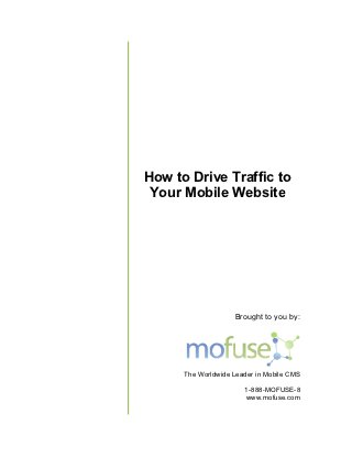 How to Drive Traffic to
 Your Mobile Website
  our




                    Brought to you by:




      The Worldwide Leader in Mobile CMS

                       1-888-
                            -MOFUSE-8
                       www.mofuse.com
 