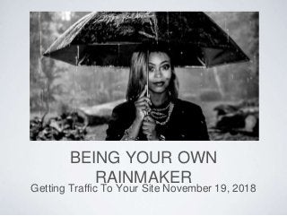 BEING YOUR OWN
RAINMAKER
Getting Traffic To Your Site November 19, 2018
 