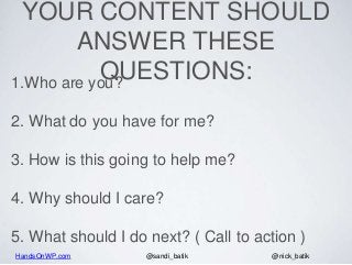 HandsOnWP.com @nick_batik@sandi_batik
YOUR CONTENT SHOULD
ANSWER THESE
QUESTIONS:1.Who are you?
2. What do you have for me?
3. How is this going to help me?
4. Why should I care?
5. What should I do next? ( Call to action )
 