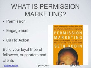 HandsOnWP.com @nick_batik@sandi_batik
WHAT IS PERMISSION
MARKETING?
• Permission
• Engagement
• Call to Action
Build your loyal tribe of
followers, supporters and
clients
 