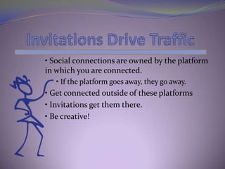 • Social connections are owned by the platform
in which you are connected.
   • If the platform goes away, they go away.
• Get connected outside of these platforms
• Invitations get them there.
• Be creative!
 