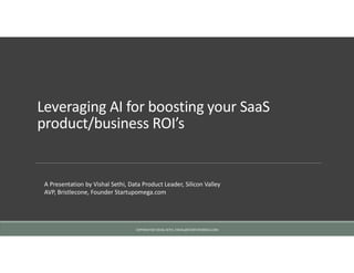 Leveraging AI for boosting your SaaS
product/business ROI’s
COPYRIGHT@ VISHAL SETHI, VISHAL@STARTUPOMEGA.COM
A Presentation by Vishal Sethi, Data Product Leader, Silicon Valley
AVP, Bristlecone, Founder Startupomega.com
 