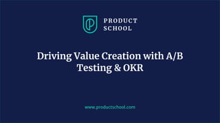 www.productschool.com
Driving Value Creation with A/B
Testing & OKR
 