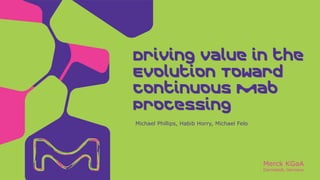 Merck KGaA
Darmstadt, Germany
Michael Phillips, Habib Horry, Michael Felo
Driving Value in the
Evolution Toward
Continuous Mab
Processing
 