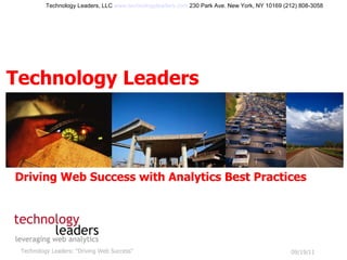 09/19/11 Technology Leaders: &quot;Driving Web Success&quot; Technology Leaders Technology Leaders, LLC  www.technologyleaders.com  230 Park Ave. New York, NY 10169 (212) 808-3058 Driving Web Success with Analytics Best Practices 09/19/11 Technology Leaders: &quot;Driving Web Success&quot; 