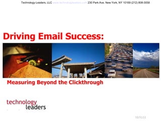 10/31/11 Driving Email Success: Technology Leaders, LLC  www.technologyleaders.com  230 Park Ave. New York, NY 10169 (212) 808-3058 Measuring Beyond the Clickthrough 10/31/11 
