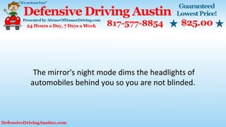 The mirror's night mode dims the headlights of
automobiles behind you so you are not blinded.
 
