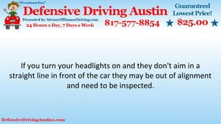 If you turn your headlights on and they don't aim in a
straight line in front of the car they may be out of alignment
and need to be inspected.
 