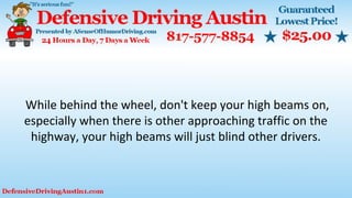 While behind the wheel, don't keep your high beams on,
especially when there is other approaching traffic on the
highway, your high beams will just blind other drivers.
 