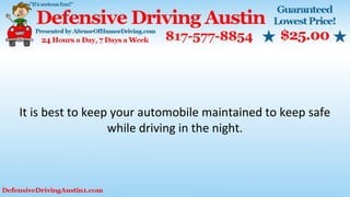 It is best to keep your automobile maintained to keep safe
while driving in the night.
 