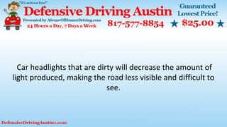 Car headlights that are dirty will decrease the amount of
light produced, making the road less visible and difficult to
see.
 