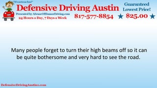 Many people forget to turn their high beams off so it can
be quite bothersome and very hard to see the road.
 