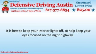 It is best to keep your interior lights off, to help keep your
eyes focused on the night highway.
 
