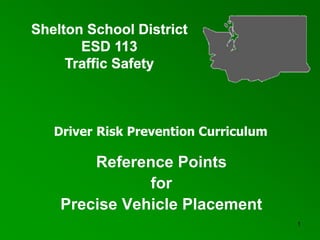 1
Reference Points
for
Precise Vehicle Placement
Shelton School District
ESD 113
Traffic Safety
Driver Risk Prevention Curriculum
 
