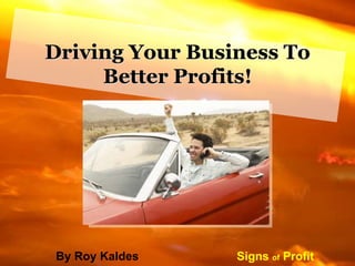 Driving Your Business To
Better Profits!
By Roy Kaldes Signs of Profit
 
