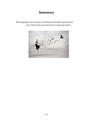 Summary


When tapping on your passion, one thing that should be uppermost in
            your mind is that you need to leave a legacy for others.




                                  - 24 -
 