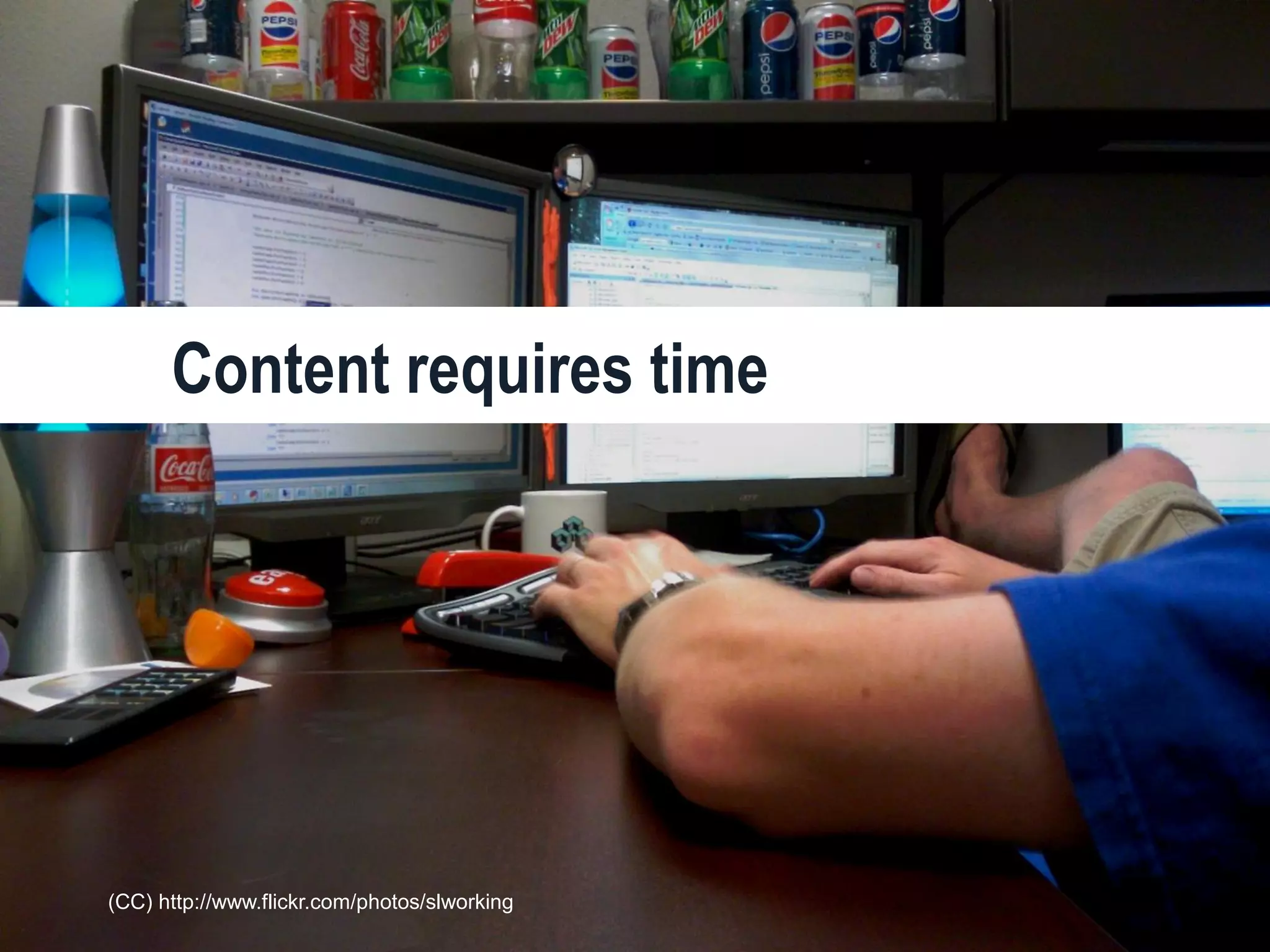 12 #UXLondon | @mbloomstein
Because we all want the same thing,
but content keeps getting in the way.
(CC) http://www.flickr.com/photos/slworking
Content requires time
 