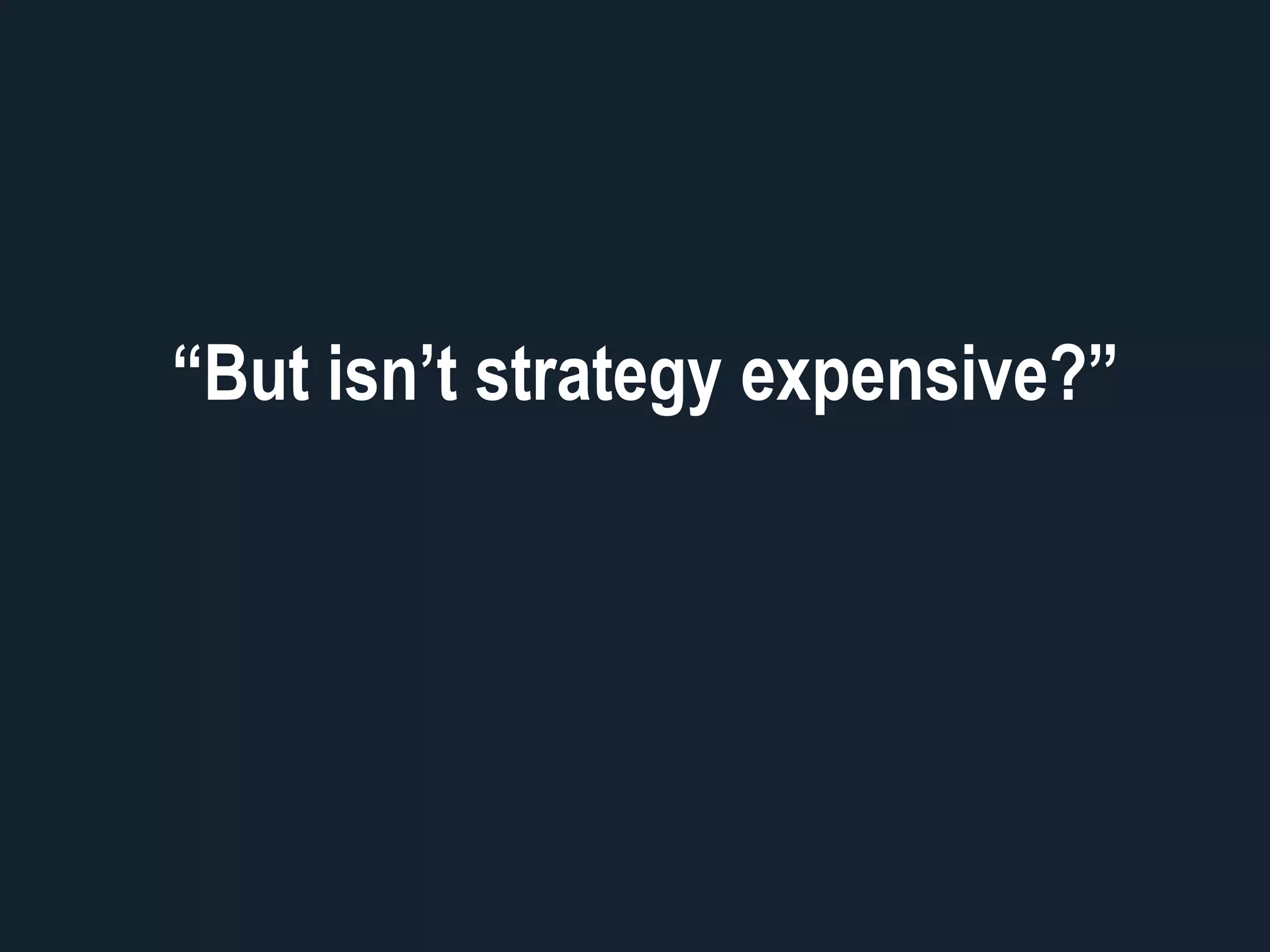 “But isn’t strategy expensive?”
 