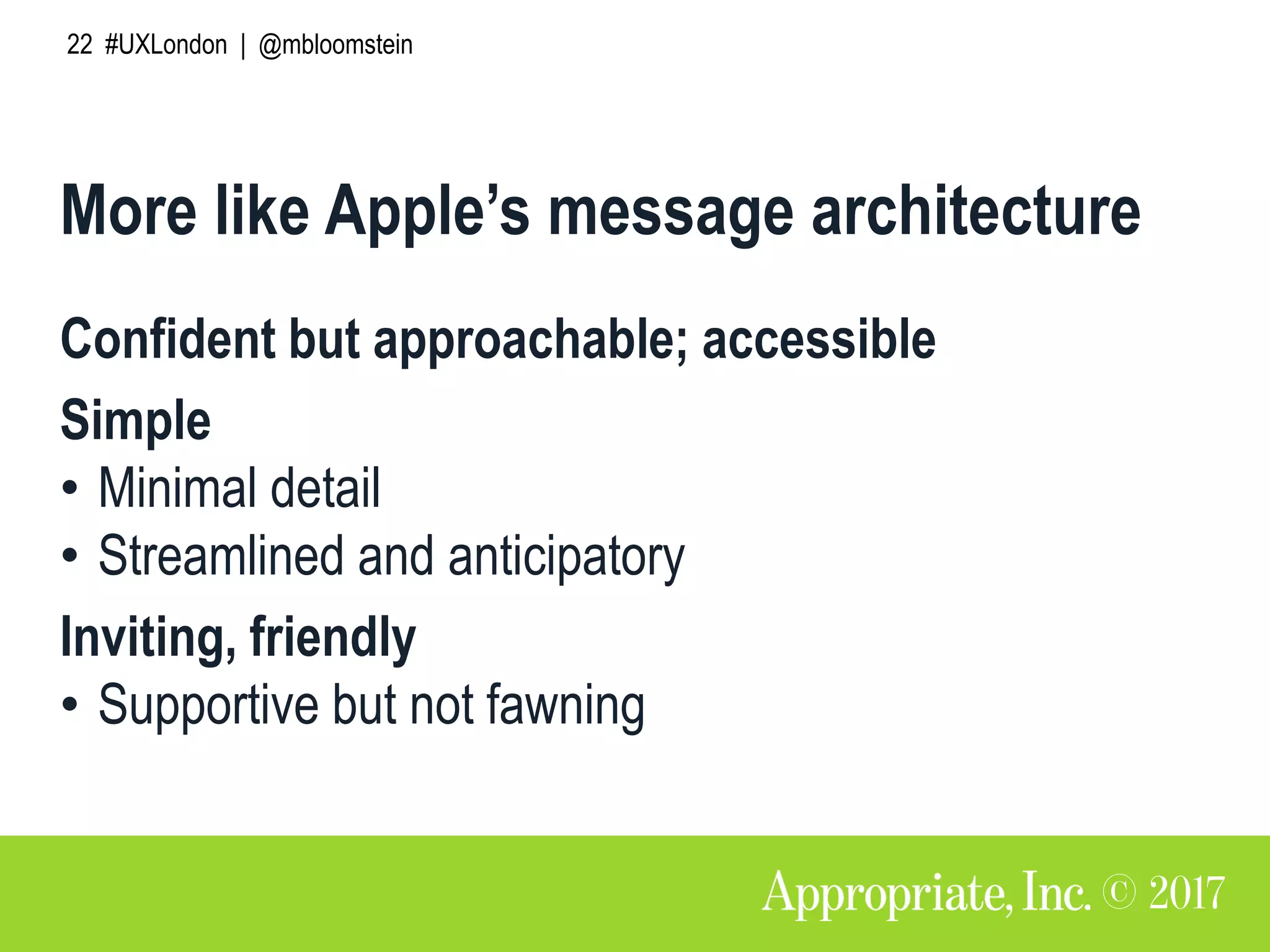 22 #UXLondon | @mbloomstein
More like Apple’s message architecture
Confident but approachable; accessible
Simple
• Minimal detail
• Streamlined and anticipatory
Inviting, friendly
• Supportive but not fawning
 