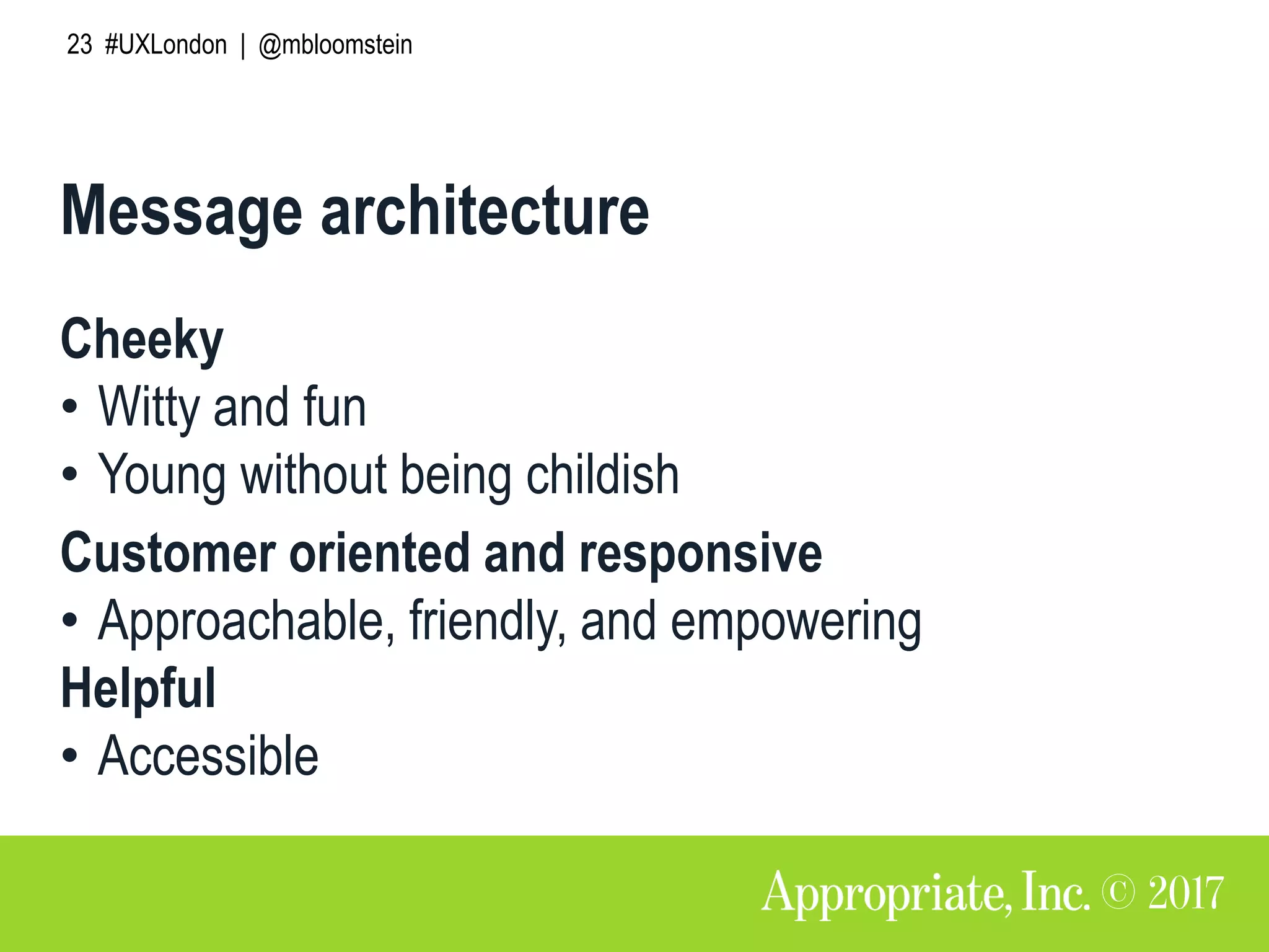 23 #UXLondon | @mbloomstein
Message architecture
Cheeky
• Witty and fun
• Young without being childish
Customer oriented and responsive
• Approachable, friendly, and empowering
Helpful
• Accessible
 