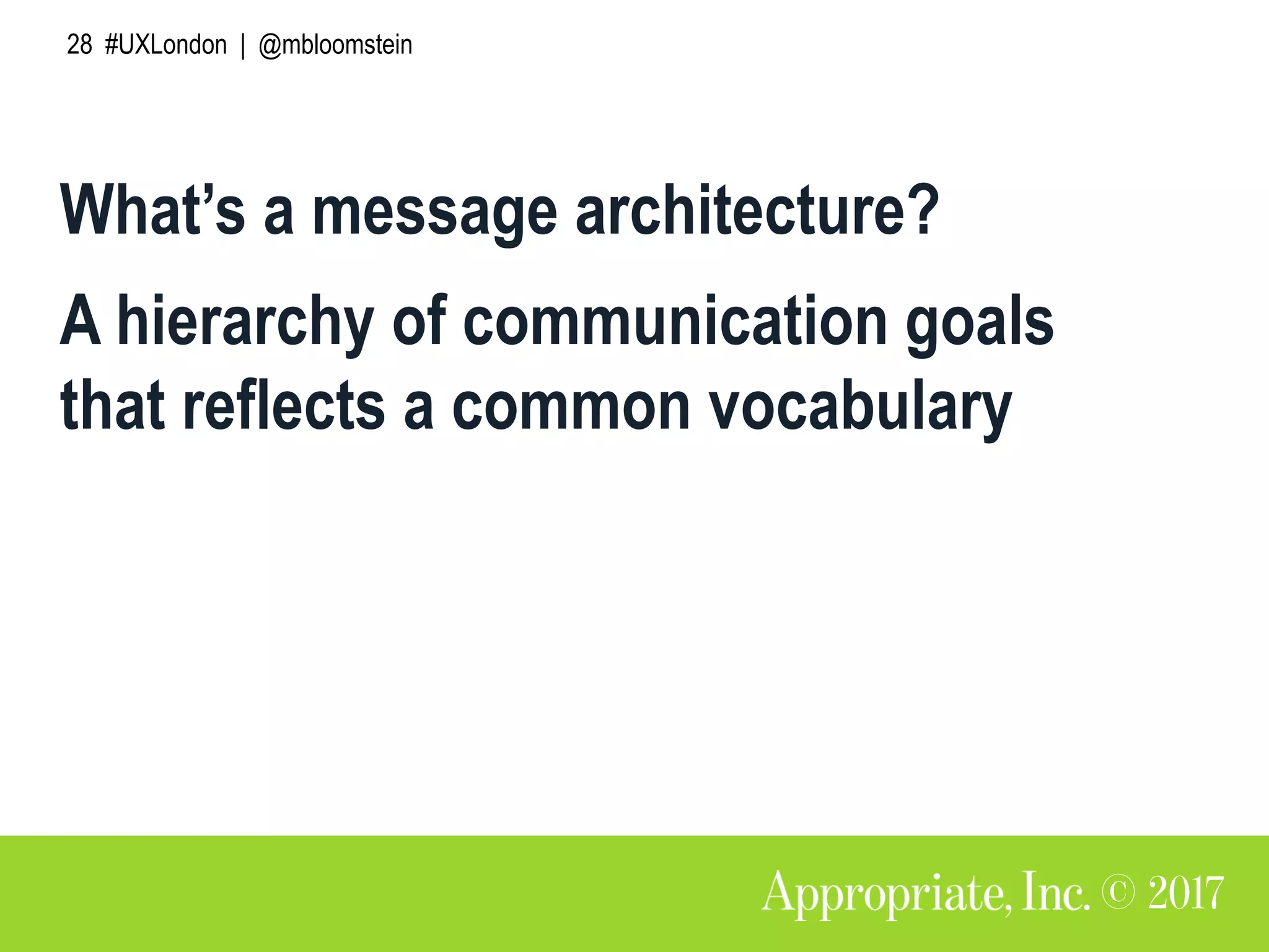 28 #UXLondon | @mbloomstein
What’s a message architecture?
A hierarchy of communication goals
that reflects a common vocabulary
 