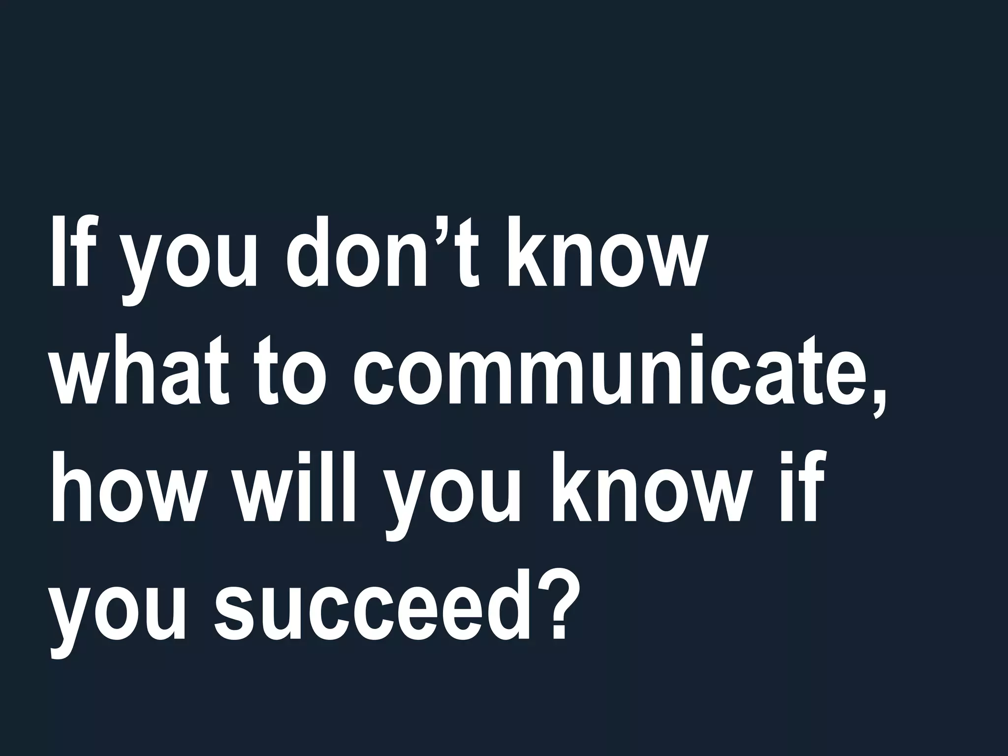 If you don’t know
what to communicate,
how will you know if
you succeed?
 